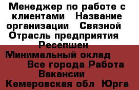 Менеджер по работе с клиентами › Название организации ­ Связной › Отрасль предприятия ­ Ресепшен › Минимальный оклад ­ 17 000 - Все города Работа » Вакансии   . Кемеровская обл.,Юрга г.